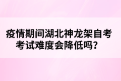 疫情期間湖北神龍架自考考試難度會(huì)降低嗎？