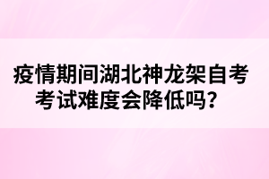 疫情期間湖北神龍架自考考試難度會降低嗎？
