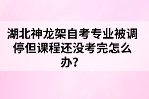 湖北神龍架自考專業(yè)被調(diào)停但課程還沒考完怎么辦？