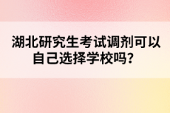 湖北研究生考試調(diào)劑可以自己選擇學校嗎？