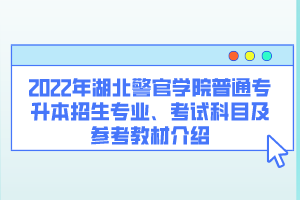 2022年湖北警官學(xué)院普通專升本招生專業(yè)、考試科目及參考教材介紹