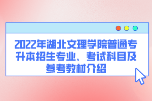 2022年湖北文理學(xué)院普通專升本招生專業(yè)、考試科目及參考教材介紹