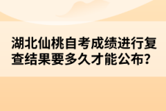 湖北仙桃自考成績進行復(fù)查結(jié)果要多久才能公布？