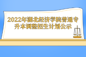 2022年湖北經(jīng)濟學院普通專升本調(diào)整招生計劃公示