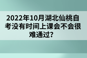 2022年10月湖北仙桃自考沒有時(shí)間上課會(huì)不會(huì)很難通過?
