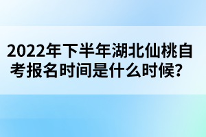 2022年下半年湖北仙桃自考報(bào)名時(shí)間是什么時(shí)候？