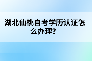 湖北仙桃自考學(xué)歷認(rèn)證怎么辦理？
