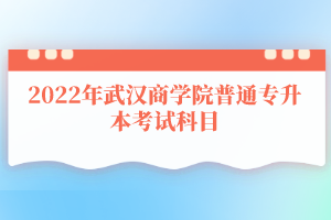 2022年武漢商學院普通專升本考試科目