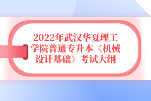 2022年武漢華夏理工學(xué)院普通專升本《機(jī)械設(shè)計基礎(chǔ)》考試大綱