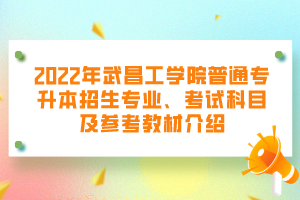 2022年武昌工學(xué)院普通專升本招生專業(yè)、考試科目及參考教材介紹