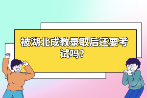 被湖北成教錄取后還要考試嗎？