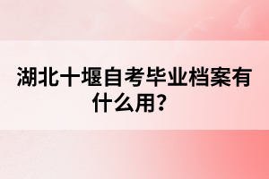 湖北十堰自考畢業(yè)檔案有什么用？