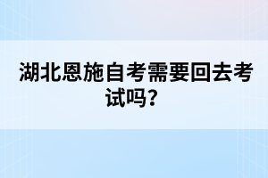 湖北恩施自考需要回去考試嗎？