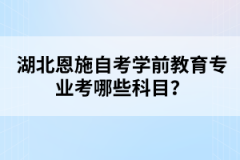 湖北恩施自考學(xué)前教育專業(yè)考哪些科目？