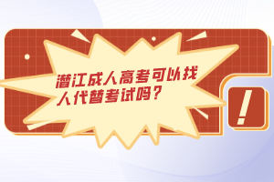 潛江成人高考可以找人代替考試嗎？