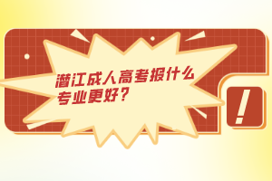 潛江成人高考報什么專業(yè)更好？