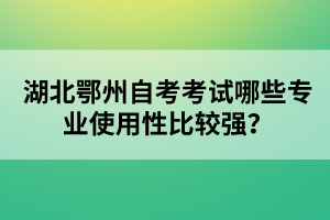 湖北鄂州自考考試哪些專業(yè)使用性比較強?