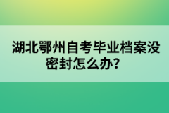 湖北鄂州自考畢業(yè)檔案沒密封怎么辦？