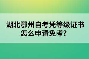 湖北鄂州自考憑等級(jí)證書(shū)怎么申請(qǐng)免考？