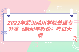 2022年武漢晴川學(xué)院普通專(zhuān)升本《新聞學(xué)概論》考試大綱