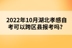 2022年10月湖北孝感自考可以跨區(qū)縣報考嗎？