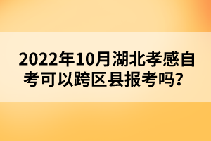 2022年10月湖北孝感自考可以跨區(qū)縣報考嗎？