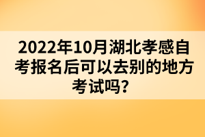 2022年10月湖北孝感自考報(bào)名后可以去別的地方考試嗎？