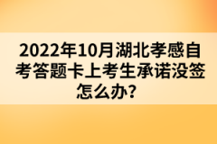 2022年10月湖北孝感自考答題卡上考生承諾沒簽怎么辦？