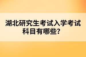 湖北研究生考試入學(xué)考試科目有哪些？
