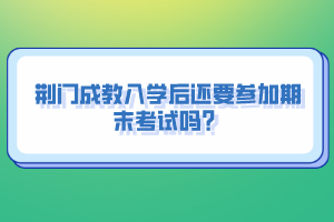 荊門成教入學后還要參加期末考試嗎？