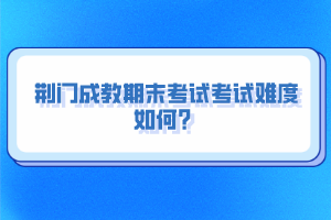 荊門成教期末考試考試難度如何？