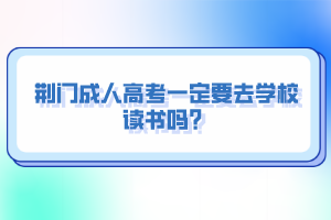 荊門成人高考一定要去學校讀書嗎？