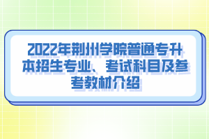 2022年荊州學(xué)院普通專升本招生專業(yè)、考試科目及參考教材介紹