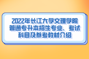2022年長江大學(xué)文理學(xué)院普通專升本招生專業(yè)、考試科目及參考教材介紹