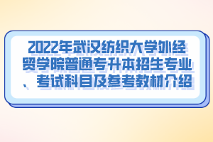 2022年武漢紡織大學外經(jīng)貿(mào)學院普通專升本招生專業(yè)、考試科目及參考教材介紹
