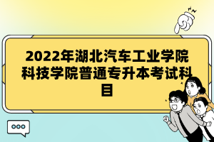 2022年湖北汽車(chē)工業(yè)學(xué)院科技學(xué)院普通專(zhuān)升本考試科目