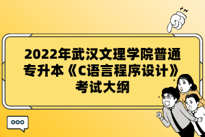 2022年武漢文理學(xué)院普通專升本《C語(yǔ)言程序設(shè)計(jì)》考試大綱
