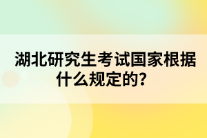 湖北研究生考試國家根據(jù)什么規(guī)定的？