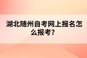 湖北隨州自考網(wǎng)上報(bào)名怎么報(bào)考?