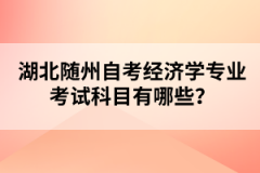 湖北隨州自考經(jīng)濟(jì)學(xué)專(zhuān)業(yè)考試科目有哪些？