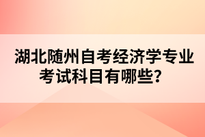 湖北隨州自考經(jīng)濟(jì)學(xué)專業(yè)考試科目有哪些？