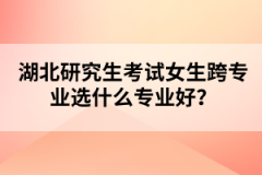 湖北研究生考試女生跨專業(yè)選什么專業(yè)好？