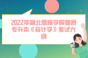 2022年湖北恩施學(xué)院普通專升本《會(huì)計(jì)學(xué)》考試大綱
