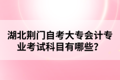 湖北荊門自考大專會計專業(yè)考試科目有哪些？