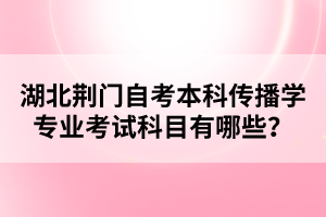 湖北荊門自考本科傳播學專業(yè)考試科目有哪些？