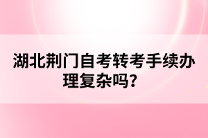 湖北荊門自考轉(zhuǎn)考手續(xù)辦理復(fù)雜嗎？