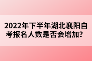 2022年下半年湖北襄陽自考報名人數(shù)是否會增加？