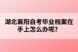 湖北襄陽自考畢業(yè)檔案在手上怎么辦呢?