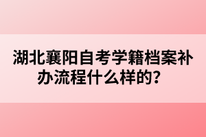 湖北襄陽自考學(xué)籍檔案補(bǔ)辦流程什么樣的?