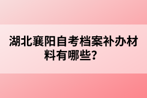 湖北襄陽自考檔案補(bǔ)辦材料有哪些？